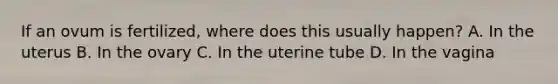 If an ovum is fertilized, where does this usually happen? A. In the uterus B. In the ovary C. In the uterine tube D. In the vagina