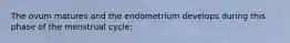 The ovum matures and the endometrium develops during this phase of the menstrual cycle: