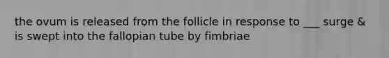 the ovum is released from the follicle in response to ___ surge & is swept into the fallopian tube by fimbriae