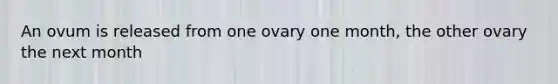 An ovum is released from one ovary one month, the other ovary the next month