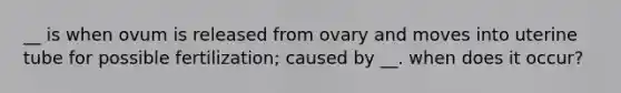 __ is when ovum is released from ovary and moves into uterine tube for possible fertilization; caused by __. when does it occur?