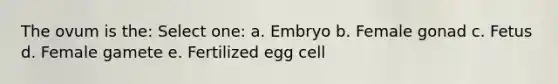 The ovum is the: Select one: a. Embryo b. Female gonad c. Fetus d. Female gamete e. Fertilized egg cell