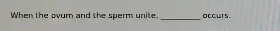 When the ovum and the sperm unite, __________ occurs.