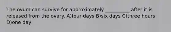 The ovum can survive for approximately __________ after it is released from the ovary. A)four days B)six days C)three hours D)one day