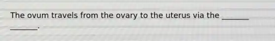 The ovum travels from the ovary to the uterus via the _______ _______.