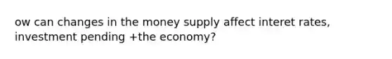 ow can changes in the money supply affect interet rates, investment pending +the economy?