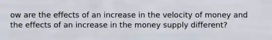 ow are the effects of an increase in the velocity of money and the effects of an increase in the money supply different?