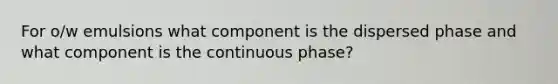 For o/w emulsions what component is the dispersed phase and what component is the continuous phase?