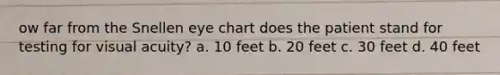 ow far from the Snellen eye chart does the patient stand for testing for visual acuity? a. 10 feet b. 20 feet c. 30 feet d. 40 feet