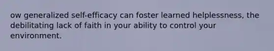 ow generalized self-efficacy can foster learned helplessness, the debilitating lack of faith in your ability to control your environment.