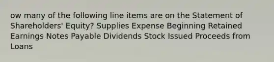 ow many of the following line items are on the Statement of Shareholders' Equity? Supplies Expense Beginning Retained Earnings Notes Payable Dividends Stock Issued Proceeds from Loans