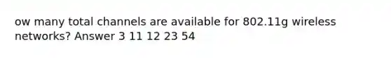 ow many total channels are available for 802.11g wireless networks? Answer 3 11 12 23 54