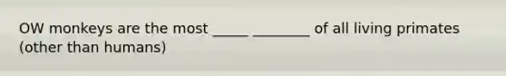 OW monkeys are the most _____ ________ of all living primates (other than humans)