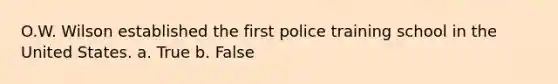 O.W. Wilson established the first police training school in the United States. a. True b. False