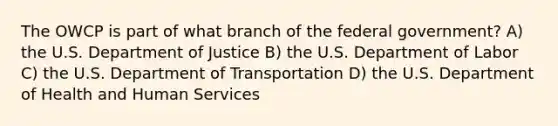 The OWCP is part of what branch of the federal government? A) the U.S. Department of Justice B) the U.S. Department of Labor C) the U.S. Department of Transportation D) the U.S. Department of Health and Human Services