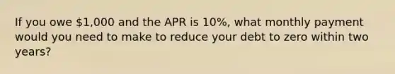 If you owe 1,000 and the APR is 10%, what monthly payment would you need to make to reduce your debt to zero within two years?