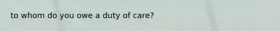 to whom do you owe a duty of care?