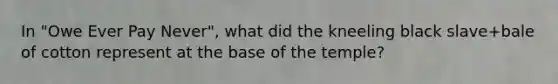 In "Owe Ever Pay Never", what did the kneeling black slave+bale of cotton represent at the base of the temple?