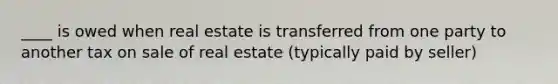 ____ is owed when real estate is transferred from one party to another tax on sale of real estate (typically paid by seller)