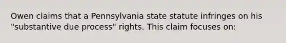 Owen claims that a Pennsylvania state statute infringes on his "substantive due process" rights. This claim focuses on: