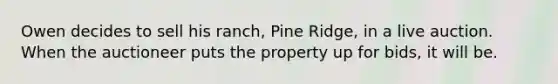 Owen decides to sell his ranch, Pine Ridge, in a live auction. When the auctioneer puts the property up for bids, it will be.