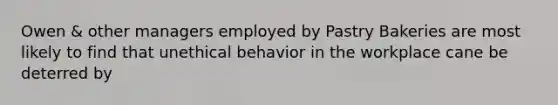 Owen & other managers employed by Pastry Bakeries are most likely to find that unethical behavior in the workplace cane be deterred by