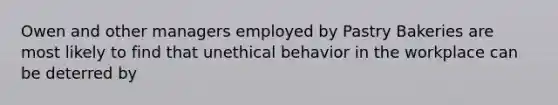 Owen and other managers employed by Pastry Bakeries are most likely to find that unethical behavior in the workplace can be deterred by