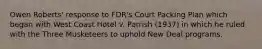 Owen Roberts' response to FDR's Court Packing Plan which began with West Coast Hotel v. Parrish (1937) in which he ruled with the Three Musketeers to uphold New Deal programs.