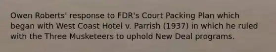 Owen Roberts' response to FDR's Court Packing Plan which began with West Coast Hotel v. Parrish (1937) in which he ruled with the Three Musketeers to uphold New Deal programs.