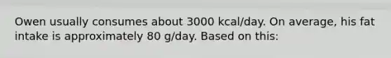 Owen usually consumes about 3000 kcal/day. On average, his fat intake is approximately 80 g/day. Based on this: