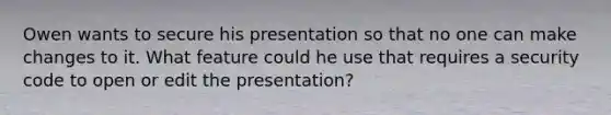 Owen wants to secure his presentation so that no one can make changes to it. What feature could he use that requires a security code to open or edit the presentation?