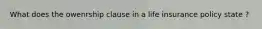 What does the owenrship clause in a life insurance policy state ?