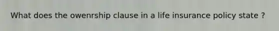 What does the owenrship clause in a life insurance policy state ?