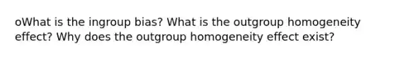 oWhat is the ingroup bias? What is the outgroup homogeneity effect? Why does the outgroup homogeneity effect exist?