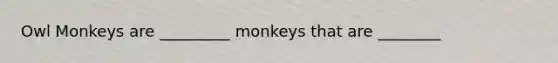 Owl Monkeys are _________ monkeys that are ________