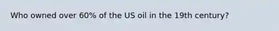 Who owned over 60% of the US oil in the 19th century?