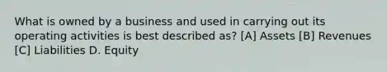 What is owned by a business and used in carrying out its operating activities is best described as? [A] Assets [B] Revenues [C] Liabilities D. Equity