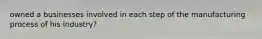 owned a businesses involved in each step of the manufacturing process of his industry?