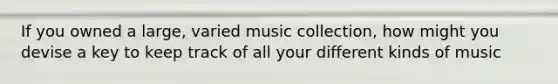 If you owned a large, varied music collection, how might you devise a key to keep track of all your different kinds of music