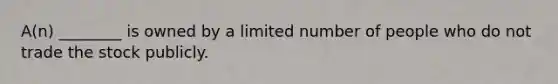 A(n) ________ is owned by a limited number of people who do not trade the stock publicly.