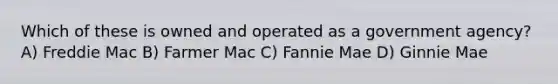 Which of these is owned and operated as a government agency? A) Freddie Mac B) Farmer Mac C) Fannie Mae D) Ginnie Mae