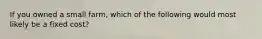If you owned a small farm, which of the following would most likely be a fixed cost?