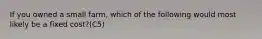 If you owned a small farm, which of the following would most likely be a fixed cost?(C5)