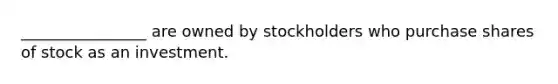 ________________ are owned by stockholders who purchase shares of stock as an investment.