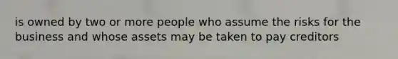 is owned by two or more people who assume the risks for the business and whose assets may be taken to pay creditors