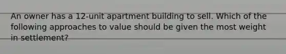 An owner has a 12-unit apartment building to sell. Which of the following approaches to value should be given the most weight in settlement?