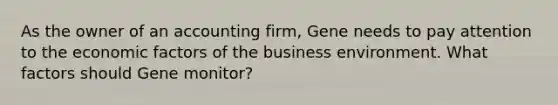 As the owner of an accounting firm, Gene needs to pay attention to the economic factors of the business environment. What factors should Gene monitor?