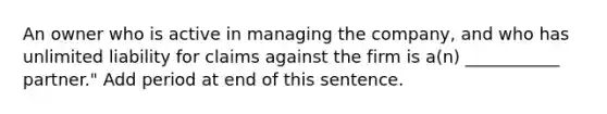 An owner who is active in managing the company, and who has unlimited liability for claims against the firm is a(n) ___________ partner." Add period at end of this sentence.