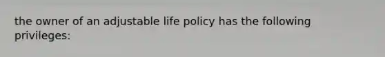 the owner of an adjustable life policy has the following privileges: