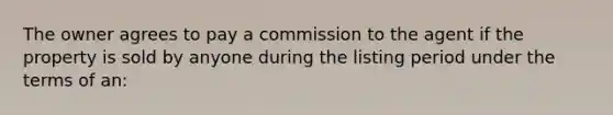 The owner agrees to pay a commission to the agent if the property is sold by anyone during the listing period under the terms of an: